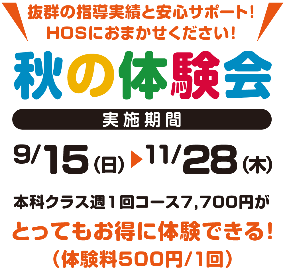 抜群の指導実績と安心サポート！HOSにお任せください！秋の体験会、実施期間9月15日（日）～ 11月28日（木本科クラス週1回コース7,700円がとってもお得に体験できる！（体験料500円～/1回）