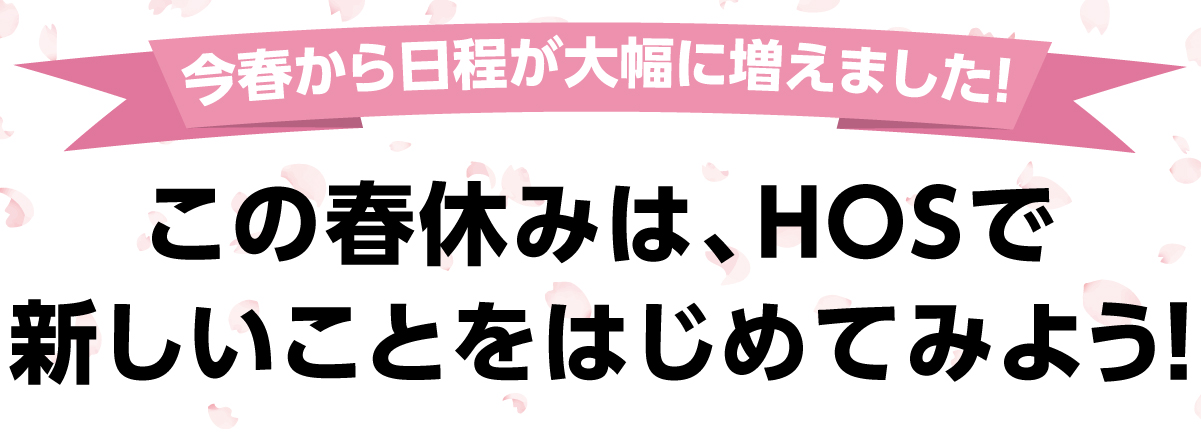 できるって、感動だ。この春休みは、HOSで新しいことをはじめてみよう！